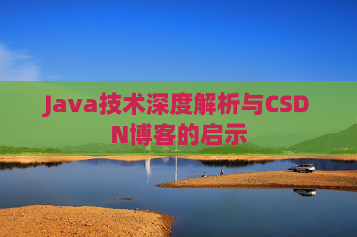 Java技术深度解析与CSDN博客的启示 Java技术深度解析与CSDN博客的启示